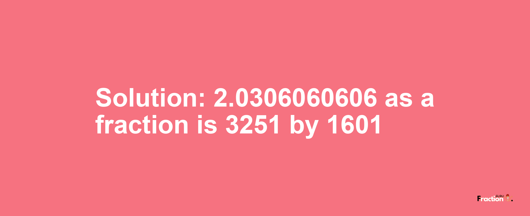 Solution:2.0306060606 as a fraction is 3251/1601